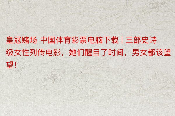 皇冠赌场 中国体育彩票电脑下载 | 三部史诗级女性列传电影，她们醒目了时间，男女都该望望！