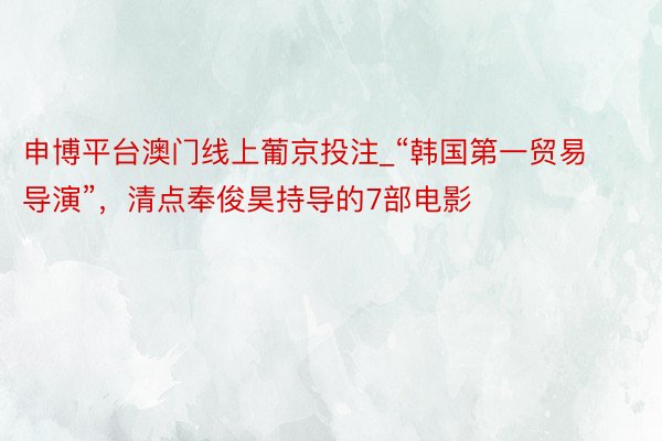 申博平台澳门线上葡京投注_“韩国第一贸易导演”，清点奉俊昊持导的7部电影