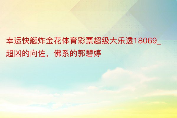 幸运快艇炸金花体育彩票超级大乐透18069_超凶的向佐，佛系的郭碧婷