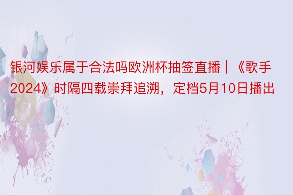 银河娱乐属于合法吗欧洲杯抽签直播 | 《歌手2024》时隔四载崇拜追溯，定档5月10日播出