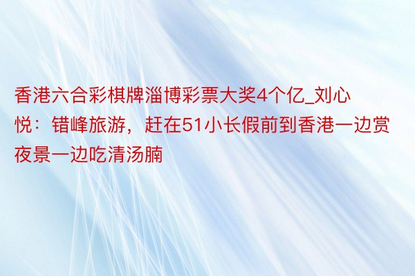 香港六合彩棋牌淄博彩票大奖4个亿_刘心悦：错峰旅游，赶在51小长假前到香港一边赏夜景一边吃清汤腩