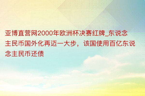 亚博直营网2000年欧洲杯决赛红牌_东说念主民币国外化再迈一大步，该国使用百亿东说念主民币还债