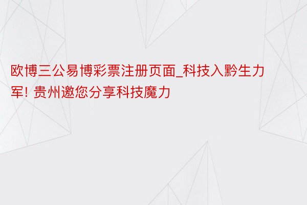 欧博三公易博彩票注册页面_科技入黔生力军! 贵州邀您分享科技魔力