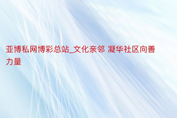 亚博私网博彩总站_文化亲邻 凝华社区向善力量