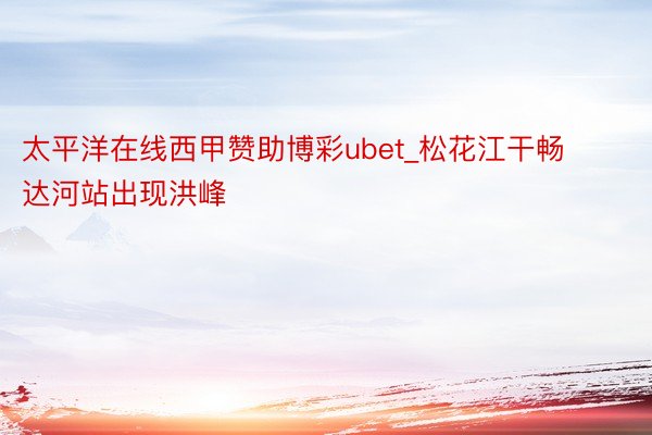 太平洋在线西甲赞助博彩ubet_松花江干畅达河站出现洪峰