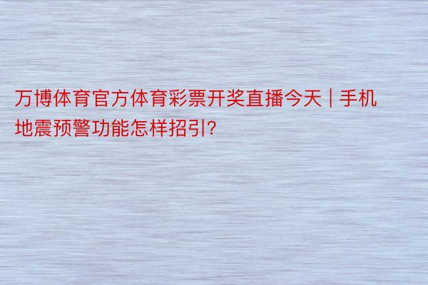 万博体育官方体育彩票开奖直播今天 | 手机地震预警功能怎样招引？
