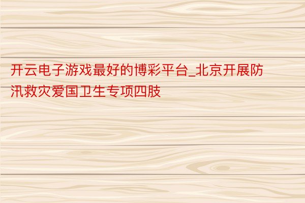 开云电子游戏最好的博彩平台_北京开展防汛救灾爱国卫生专项四肢
