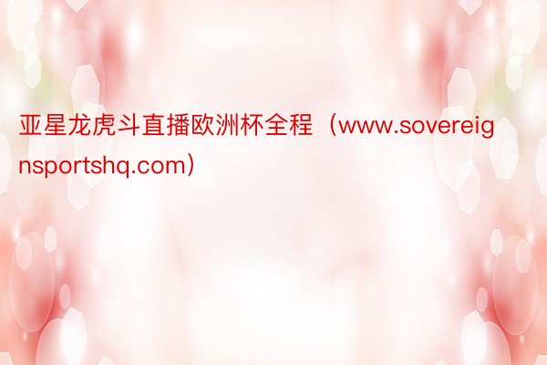 亚星龙虎斗直播欧洲杯全程（www.sovereignsportshq.com）
