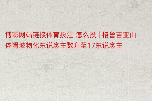 博彩网站链接体育投注 怎么投 | 格鲁吉亚山体滑坡物化东说念主数升至17东说念主