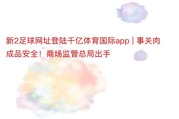新2足球网址登陆千亿体育国际app | 事关肉成品安全！商场监管总局出手