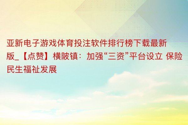 亚新电子游戏体育投注软件排行榜下载最新版_【点赞】横陂镇：加强“三资”平台设立 保险民生福祉发展
