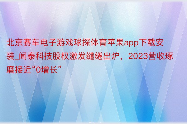 北京赛车电子游戏球探体育苹果app下载安装_闻泰科技股权激发缱绻出炉，2023营收琢磨接近“0增长”