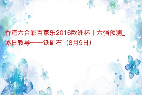 香港六合彩百家乐2016欧洲杯十六强预测_逐日教导——铁矿石（8月9日）