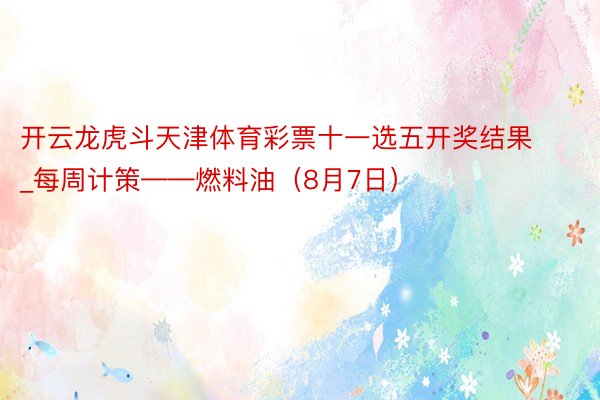 开云龙虎斗天津体育彩票十一选五开奖结果_每周计策——燃料油（8月7日）
