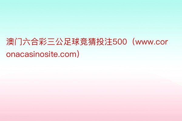 澳门六合彩三公足球竞猜投注500（www.coronacasinosite.com）