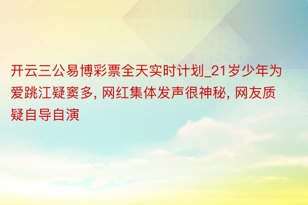 开云三公易博彩票全天实时计划_21岁少年为爱跳江疑窦多, 网红集体发声很神秘, 网友质疑自导自演