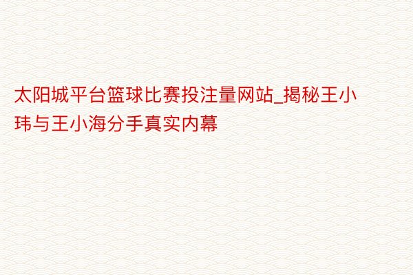 太阳城平台篮球比赛投注量网站_揭秘王小玮与王小海分手真实内幕