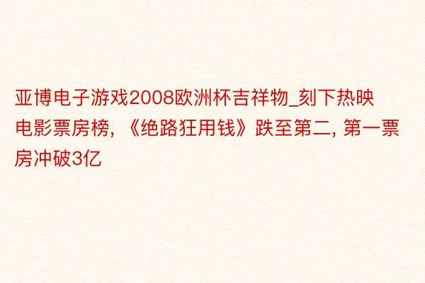 亚博电子游戏2008欧洲杯吉祥物_刻下热映电影票房榜, 《绝路狂用钱》跌至第二, 第一票房冲破3亿