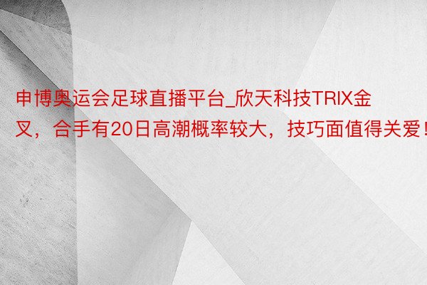 申博奥运会足球直播平台_欣天科技TRIX金叉，合手有20日高潮概率较大，技巧面值得关爱！