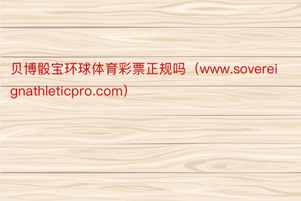 贝博骰宝环球体育彩票正规吗（www.sovereignathleticpro.com）
