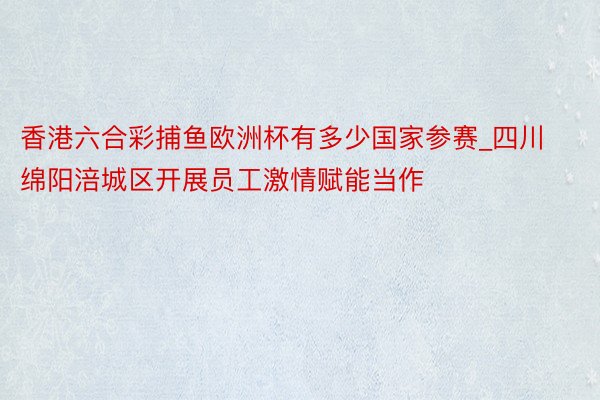 香港六合彩捕鱼欧洲杯有多少国家参赛_四川绵阳涪城区开展员工激情赋能当作
