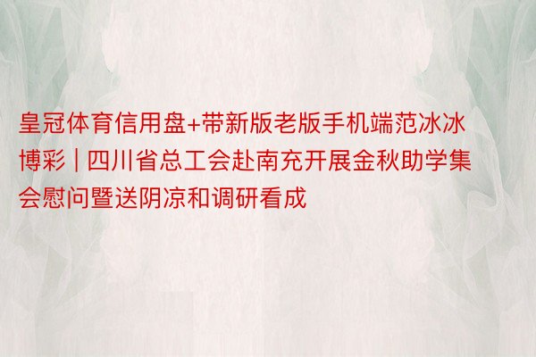 皇冠体育信用盘+带新版老版手机端范冰冰博彩 | 四川省总工会赴南充开展金秋助学集会慰问暨送阴凉和调研看成