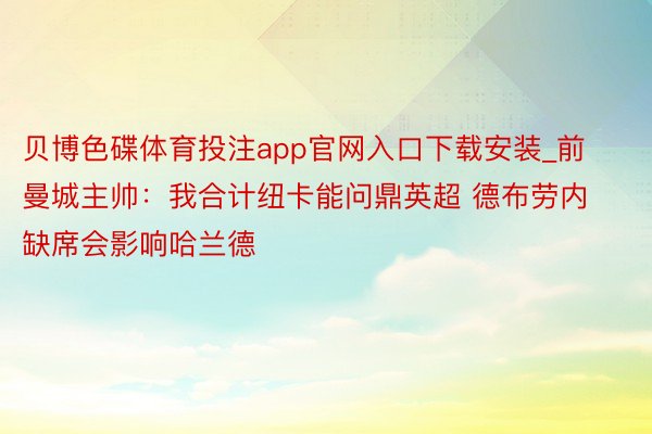 贝博色碟体育投注app官网入口下载安装_前曼城主帅：我合计纽卡能问鼎英超 德布劳内缺席会影响哈兰德