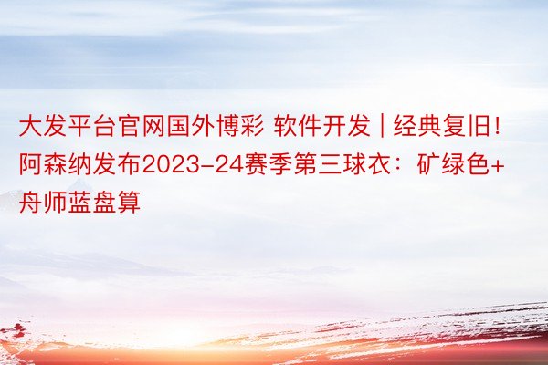 大发平台官网国外博彩 软件开发 | 经典复旧！阿森纳发布2023-24赛季第三球衣：矿绿色+舟师蓝盘算