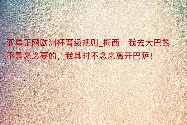亚星正网欧洲杯晋级规则_梅西：我去大巴黎不是念念要的，我其时不念念离开巴萨！