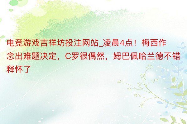 电竞游戏吉祥坊投注网站_凌晨4点！梅西作念出难题决定，C罗很偶然，姆巴佩哈兰德不错释怀了