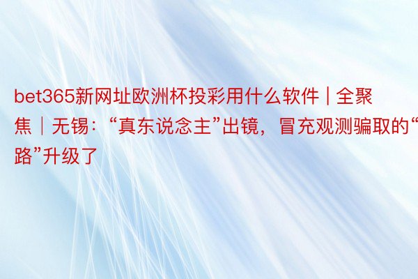 bet365新网址欧洲杯投彩用什么软件 | 全聚焦│无锡：“真东说念主”出镜，冒充观测骗取的“套路”升级了