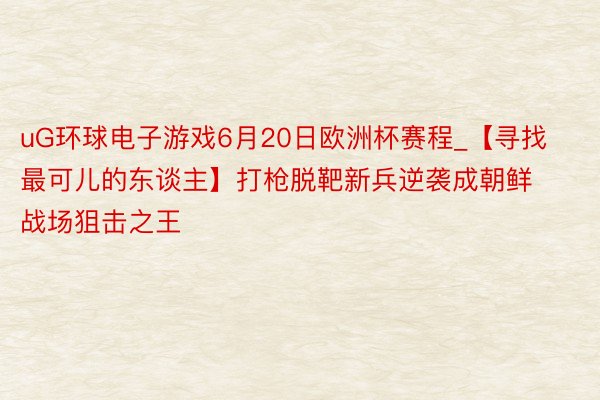 uG环球电子游戏6月20日欧洲杯赛程_【寻找最可儿的东谈主】打枪脱靶新兵逆袭成朝鲜战场狙击之王