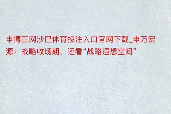 申博正网沙巴体育投注入口官网下载_申万宏源：战略收场期，还看“战略遐想空间”