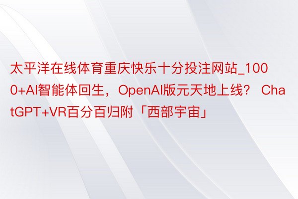太平洋在线体育重庆快乐十分投注网站_1000+AI智能体回生，OpenAI版元天地上线？ ChatGPT+VR百分百归附「西部宇宙」