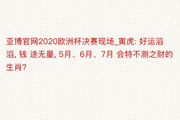亚博官网2020欧洲杯决赛现场_寅虎: 好运滔滔, 钱 途无量, 5月、6月、7月 会特不测之财的生肖?