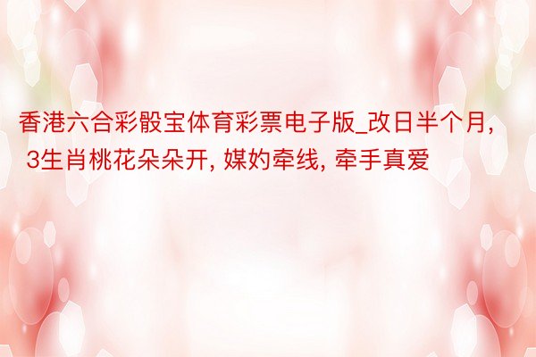 香港六合彩骰宝体育彩票电子版_改日半个月, 3生肖桃花朵朵开, 媒妁牵线, 牵手真爱