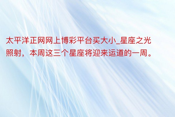 太平洋正网网上博彩平台买大小_星座之光照射，本周这三个星座将迎来运道的一周。