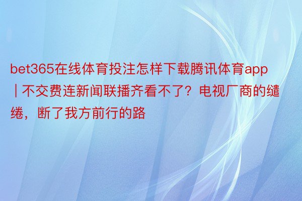 bet365在线体育投注怎样下载腾讯体育app | 不交费连新闻联播齐看不了？电视厂商的缱绻，断了我方前行的路