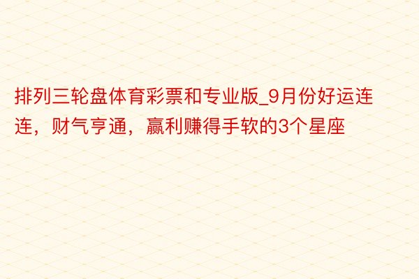排列三轮盘体育彩票和专业版_9月份好运连连，财气亨通，赢利赚得手软的3个星座