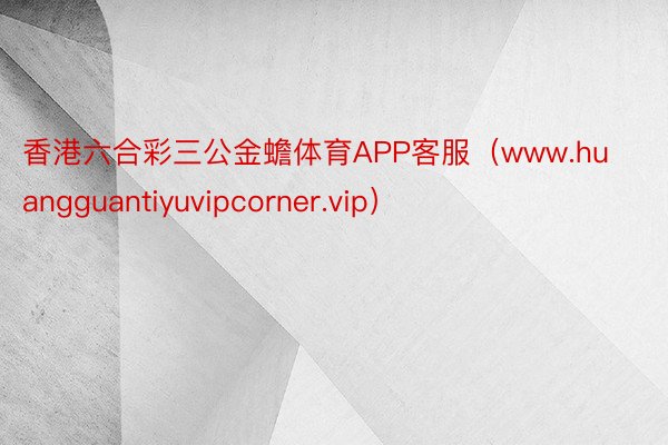 香港六合彩三公金蟾体育APP客服（www.huangguantiyuvipcorner.vip）