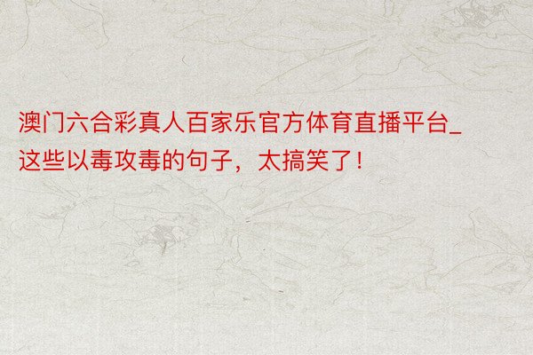 澳门六合彩真人百家乐官方体育直播平台_这些以毒攻毒的句子，太搞笑了！