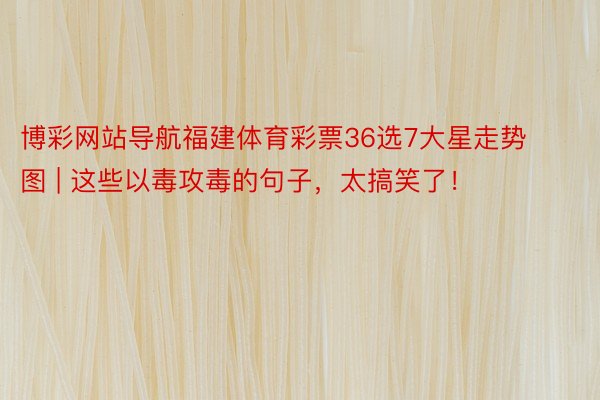 博彩网站导航福建体育彩票36选7大星走势图 | 这些以毒攻毒的句子,太搞笑了!