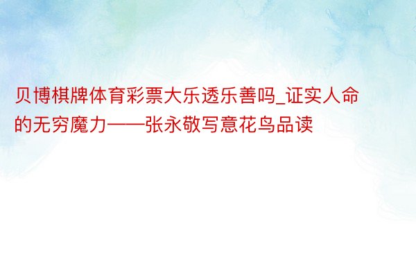 贝博棋牌体育彩票大乐透乐善吗_证实人命的无穷魔力——张永敬写意花鸟品读