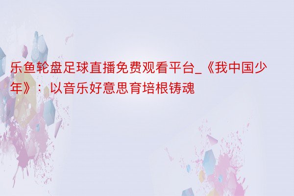 乐鱼轮盘足球直播免费观看平台_《我中国少年》：以音乐好意思育培根铸魂