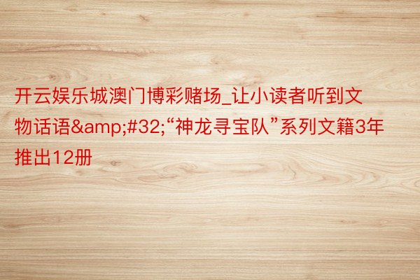 开云娱乐城澳门博彩赌场_让小读者听到文物话语&#32;“神龙寻宝队”系列文籍3年推出12册