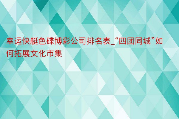 幸运快艇色碟博彩公司排名表_“四团同城”如何拓展文化市集