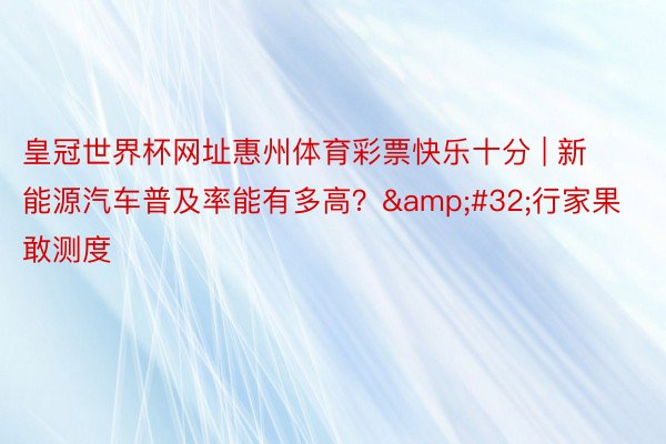 皇冠世界杯网址惠州体育彩票快乐十分 | 新能源汽车普及率能有多高？&#32;行家果敢测度