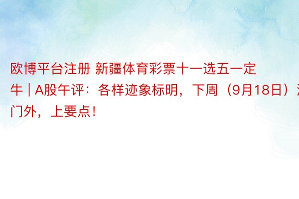 欧博平台注册 新疆体育彩票十一选五一定牛 | A股午评：各样迹象标明，下周（9月18日）没专门外，上要点！