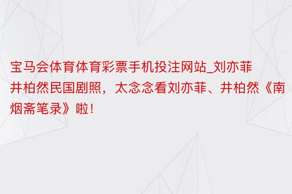宝马会体育体育彩票手机投注网站_刘亦菲井柏然民国剧照，太念念看刘亦菲、井柏然《南烟斋笔录》啦！