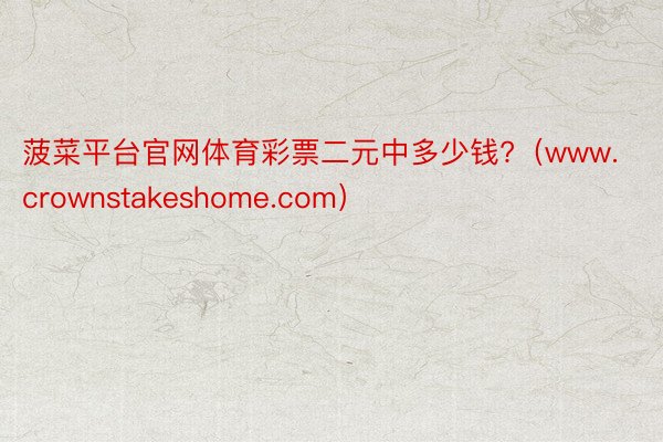 菠菜平台官网体育彩票二元中多少钱?（www.crownstakeshome.com）